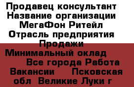 Продавец-консультант › Название организации ­ МегаФон Ритейл › Отрасль предприятия ­ Продажи › Минимальный оклад ­ 25 000 - Все города Работа » Вакансии   . Псковская обл.,Великие Луки г.